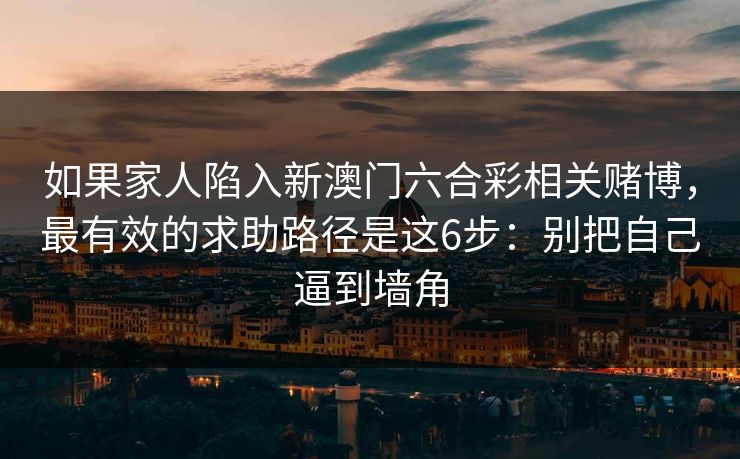 如果家人陷入新澳门六合彩相关赌博，最有效的求助路径是这6步：别把自己逼到墙角