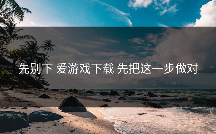 先别下 爱游戏下载 先把这一步做对