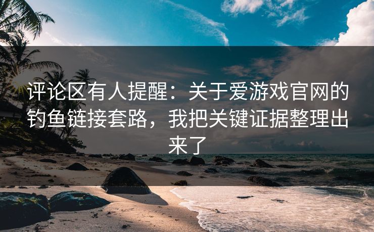 评论区有人提醒：关于爱游戏官网的钓鱼链接套路，我把关键证据整理出来了