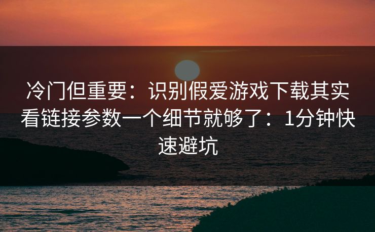 冷门但重要：识别假爱游戏下载其实看链接参数一个细节就够了：1分钟快速避坑