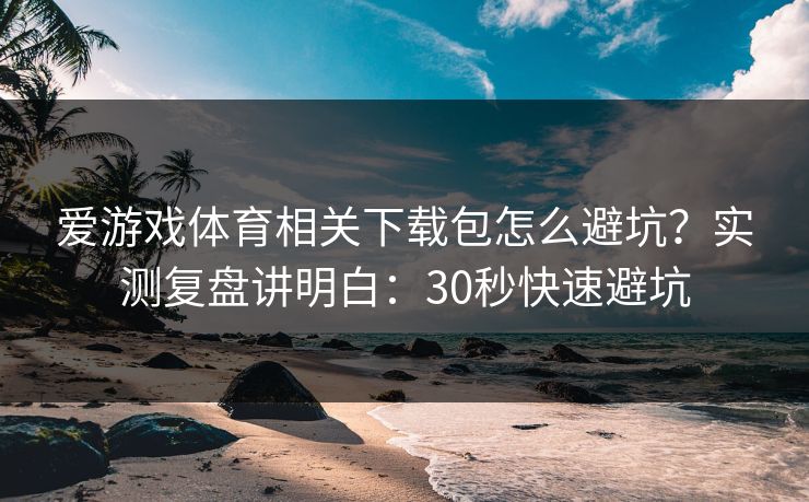 爱游戏体育相关下载包怎么避坑？实测复盘讲明白：30秒快速避坑