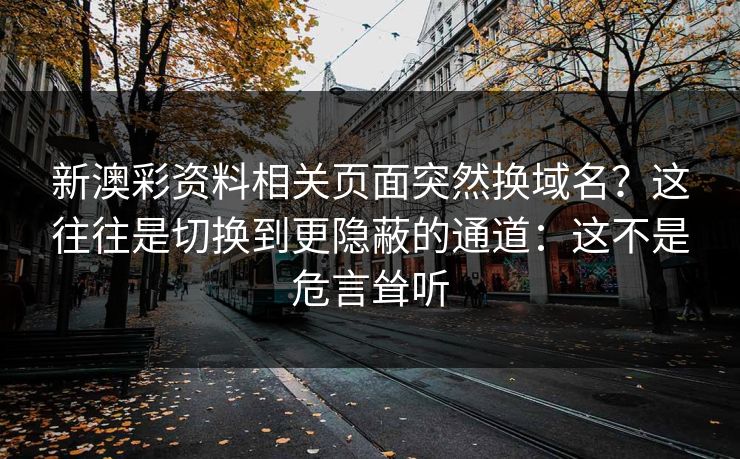 新澳彩资料相关页面突然换域名？这往往是切换到更隐蔽的通道：这不是危言耸听