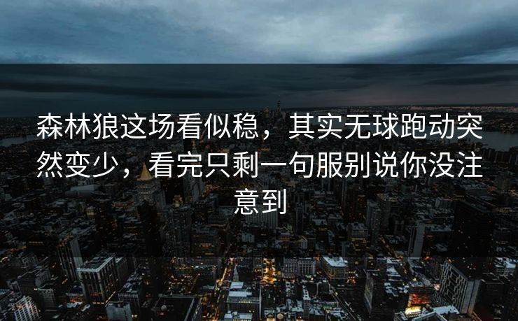 森林狼这场看似稳，其实无球跑动突然变少，看完只剩一句服别说你没注意到