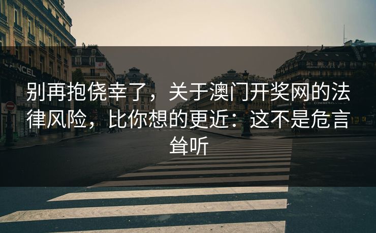 别再抱侥幸了，关于澳门开奖网的法律风险，比你想的更近：这不是危言耸听