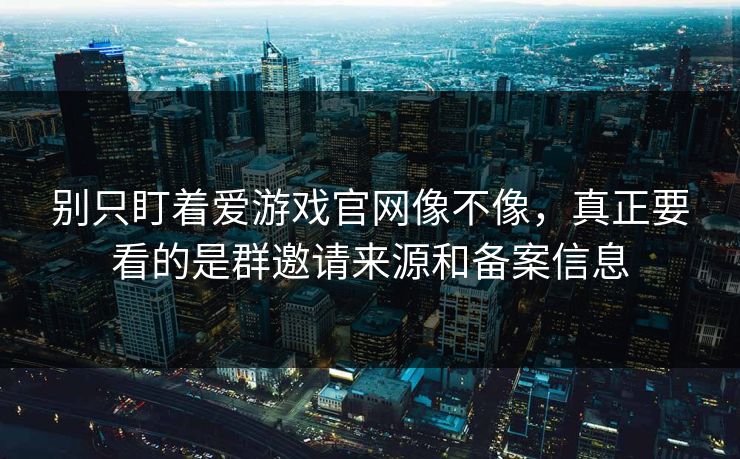 别只盯着爱游戏官网像不像，真正要看的是群邀请来源和备案信息
