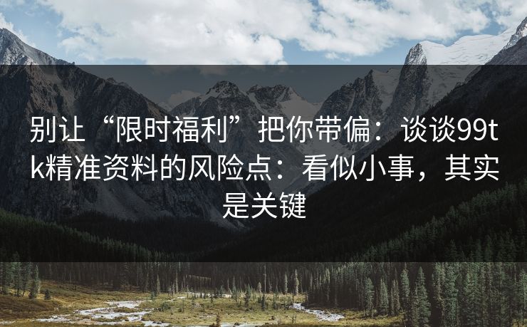 别让“限时福利”把你带偏：谈谈99tk精准资料的风险点：看似小事，其实是关键