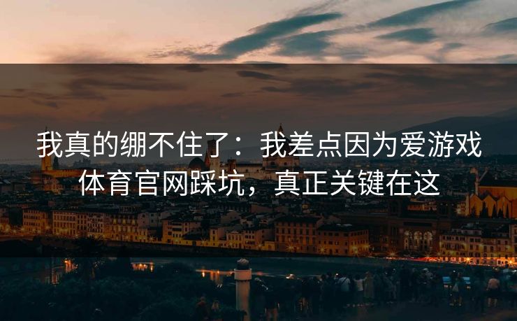 我真的绷不住了：我差点因为爱游戏体育官网踩坑，真正关键在这