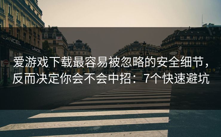 爱游戏下载最容易被忽略的安全细节，反而决定你会不会中招：7个快速避坑