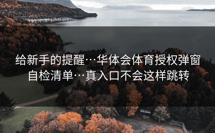 给新手的提醒…华体会体育授权弹窗自检清单…真入口不会这样跳转