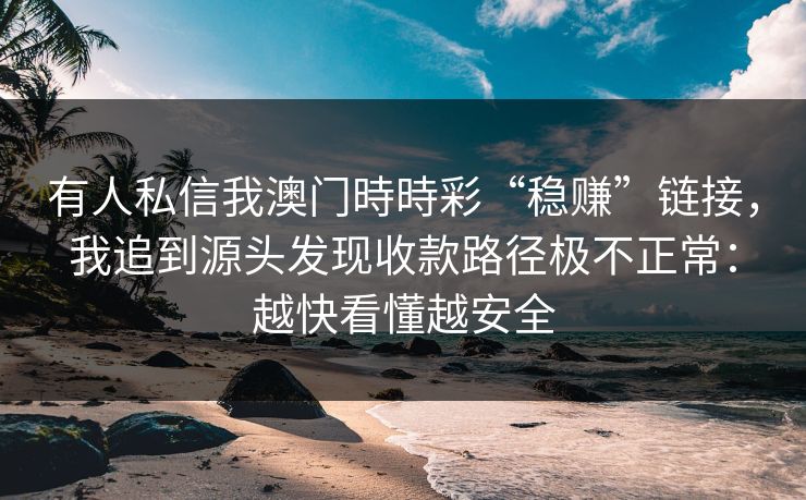 有人私信我澳门時時彩“稳赚”链接，我追到源头发现收款路径极不正常：越快看懂越安全