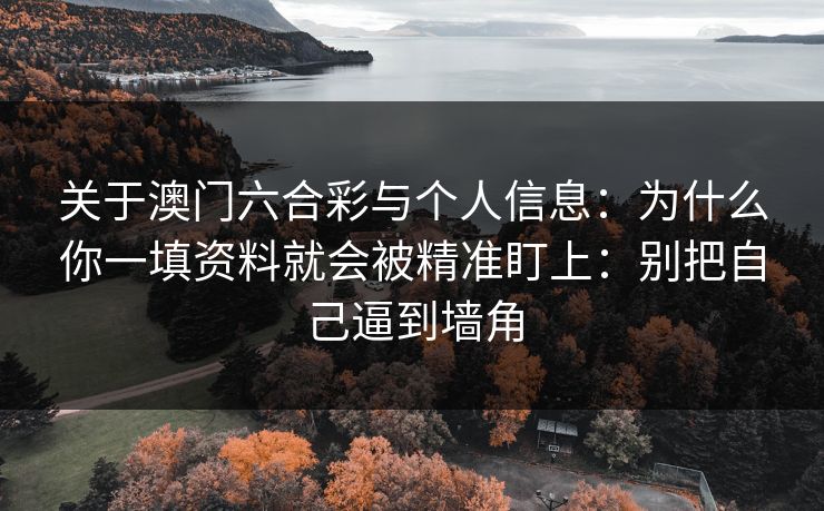 关于澳门六合彩与个人信息：为什么你一填资料就会被精准盯上：别把自己逼到墙角