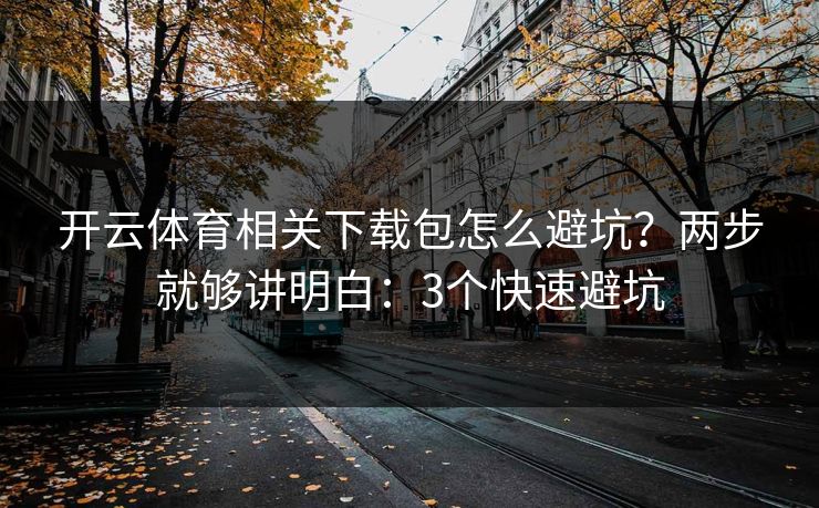 开云体育相关下载包怎么避坑？两步就够讲明白：3个快速避坑