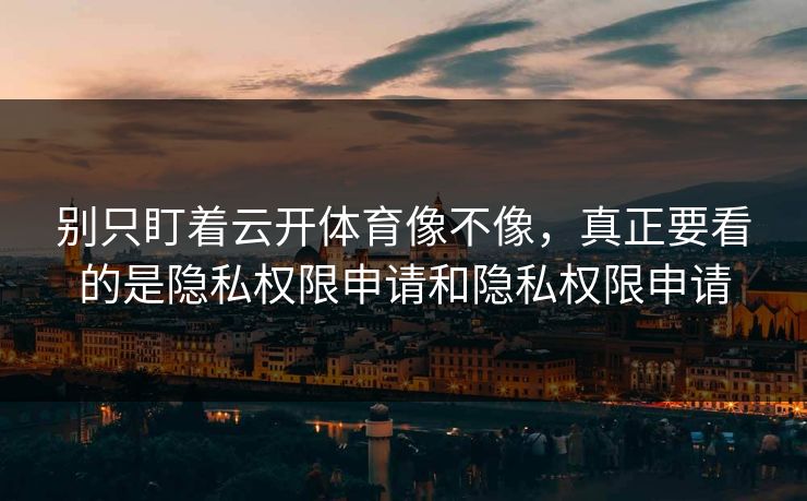 别只盯着云开体育像不像，真正要看的是隐私权限申请和隐私权限申请