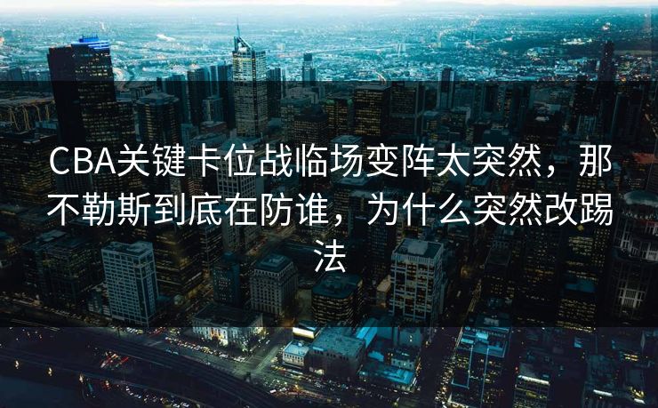 CBA关键卡位战临场变阵太突然，那不勒斯到底在防谁，为什么突然改踢法