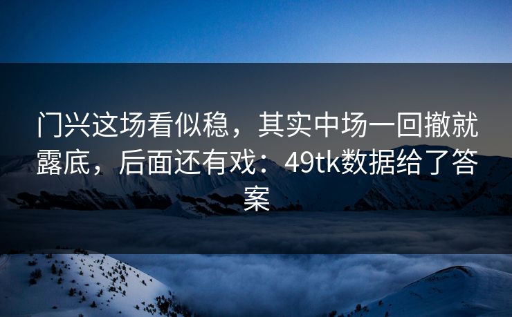 门兴这场看似稳，其实中场一回撤就露底，后面还有戏：49tk数据给了答案