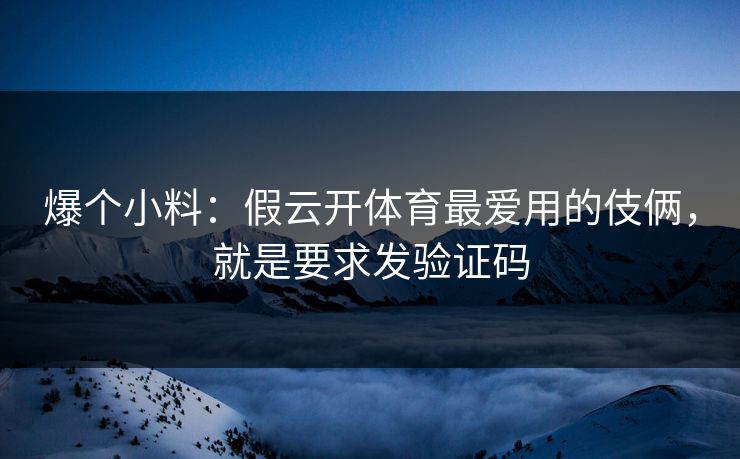 爆个小料：假云开体育最爱用的伎俩，就是要求发验证码