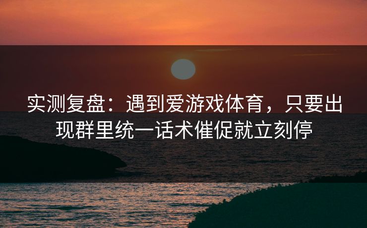 实测复盘：遇到爱游戏体育，只要出现群里统一话术催促就立刻停