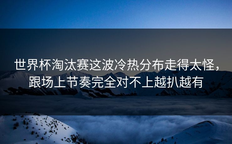 世界杯淘汰赛这波冷热分布走得太怪，跟场上节奏完全对不上越扒越有