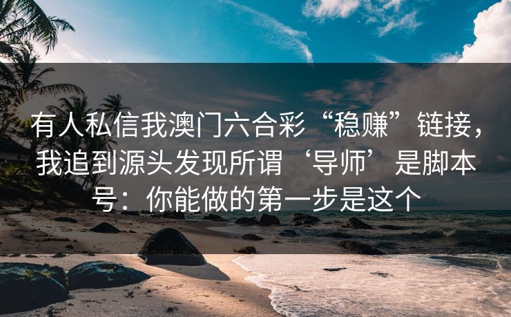 有人私信我澳门六合彩“稳赚”链接，我追到源头发现所谓‘导师’是脚本号：你能做的第一步是这个