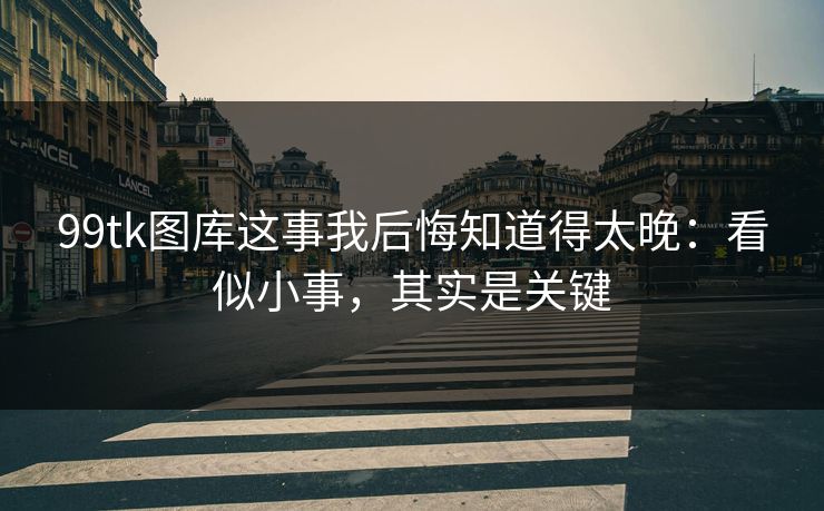 99tk图库这事我后悔知道得太晚：看似小事，其实是关键