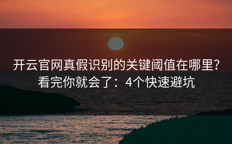 开云官网真假识别的关键阈值在哪里？看完你就会了：4个快速避坑