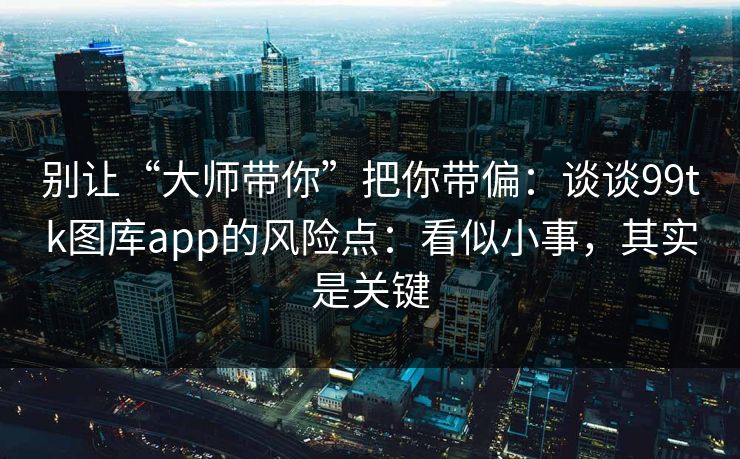 别让“大师带你”把你带偏：谈谈99tk图库app的风险点：看似小事，其实是关键