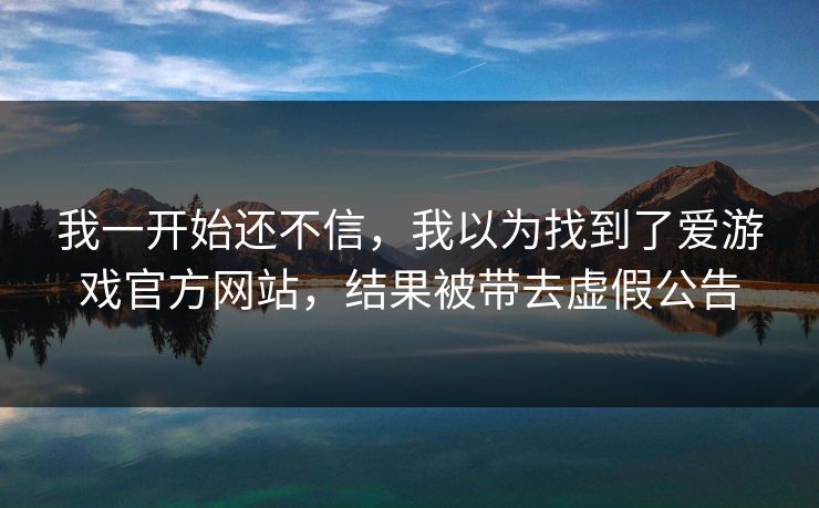 我一开始还不信，我以为找到了爱游戏官方网站，结果被带去虚假公告