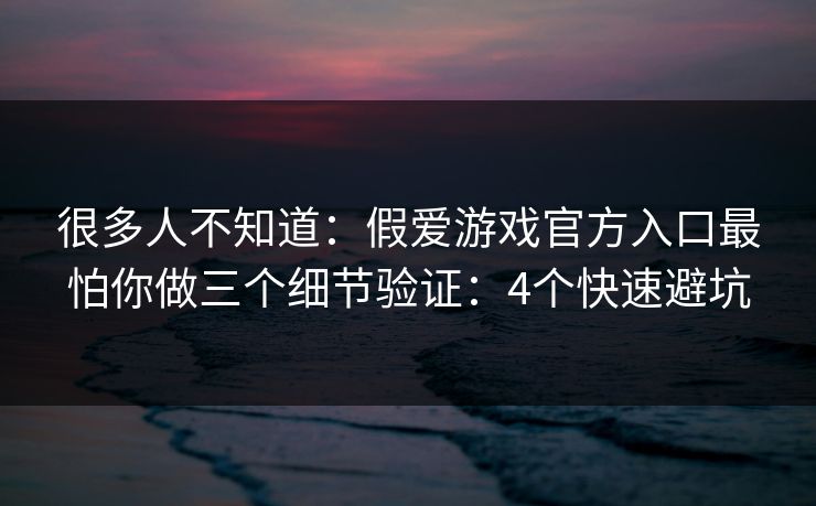 很多人不知道：假爱游戏官方入口最怕你做三个细节验证：4个快速避坑