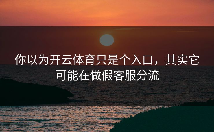 你以为开云体育只是个入口，其实它可能在做假客服分流