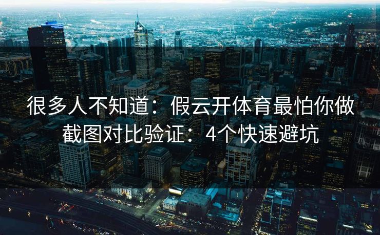 很多人不知道：假云开体育最怕你做截图对比验证：4个快速避坑