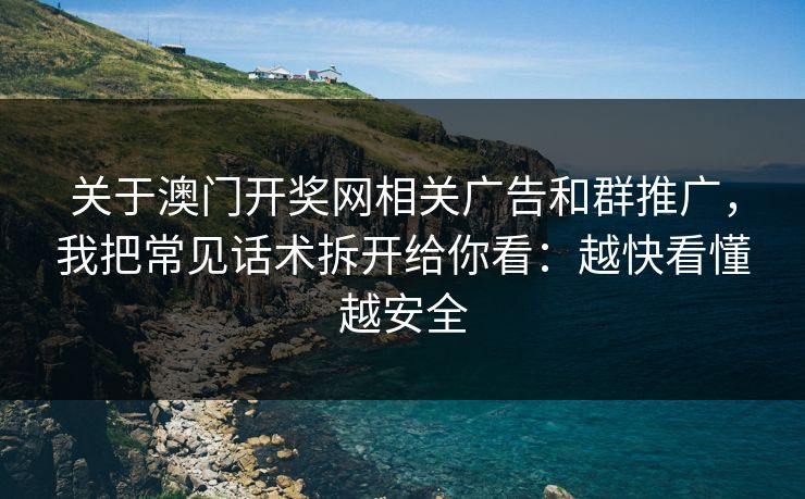 关于澳门开奖网相关广告和群推广，我把常见话术拆开给你看：越快看懂越安全