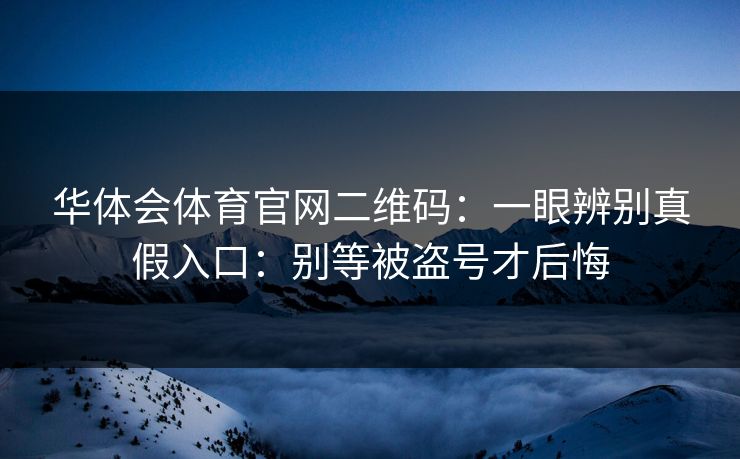 华体会体育官网二维码：一眼辨别真假入口：别等被盗号才后悔