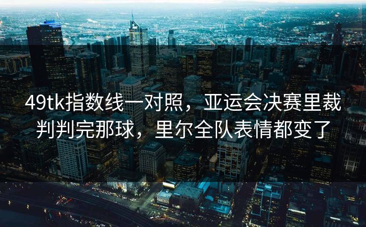 49tk指数线一对照，亚运会决赛里裁判判完那球，里尔全队表情都变了