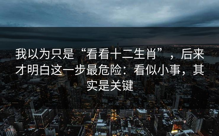 我以为只是“看看十二生肖”，后来才明白这一步最危险：看似小事，其实是关键