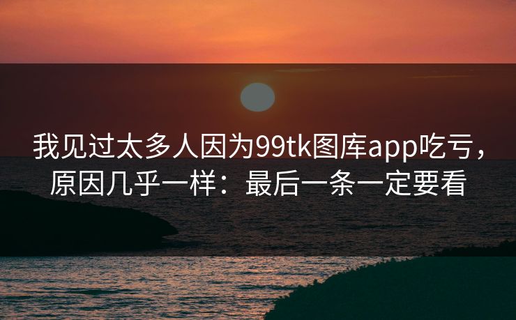 我见过太多人因为99tk图库app吃亏，原因几乎一样：最后一条一定要看