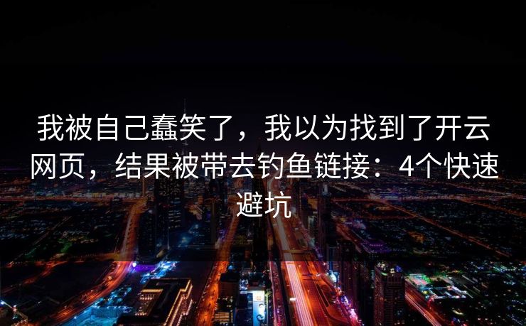 我被自己蠢笑了，我以为找到了开云网页，结果被带去钓鱼链接：4个快速避坑