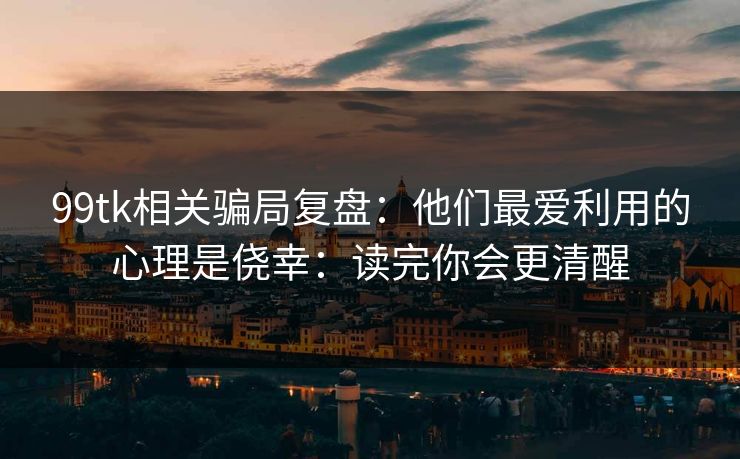 99tk相关骗局复盘：他们最爱利用的心理是侥幸：读完你会更清醒