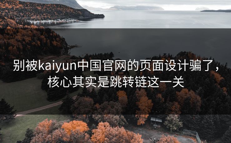 别被kaiyun中国官网的页面设计骗了，核心其实是跳转链这一关
