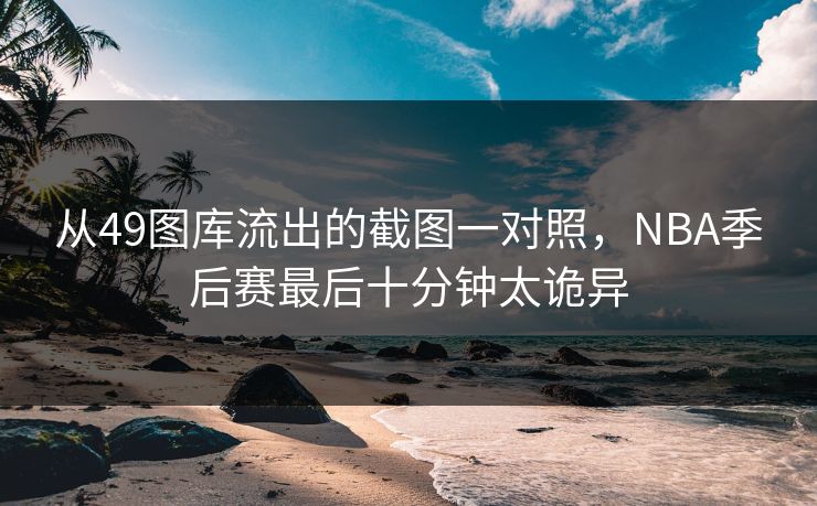 从49图库流出的截图一对照，NBA季后赛最后十分钟太诡异