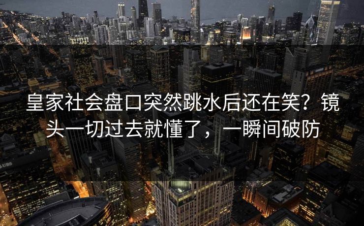 皇家社会盘口突然跳水后还在笑？镜头一切过去就懂了，一瞬间破防