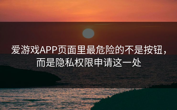 爱游戏APP页面里最危险的不是按钮，而是隐私权限申请这一处