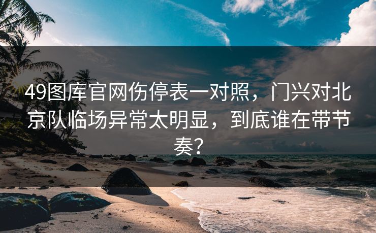 49图库官网伤停表一对照，门兴对北京队临场异常太明显，到底谁在带节奏？