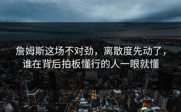 詹姆斯这场不对劲，离散度先动了，谁在背后拍板懂行的人一眼就懂