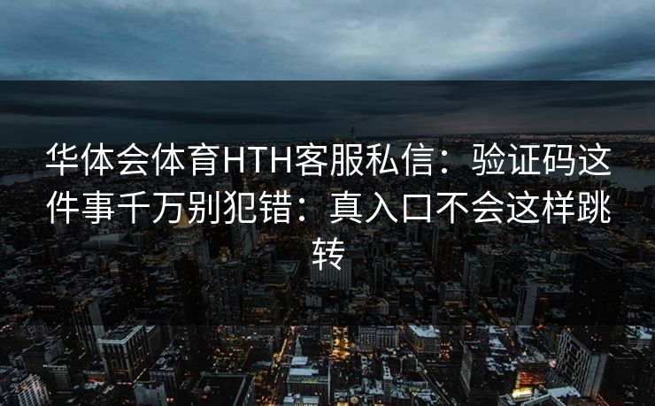 华体会体育HTH客服私信：验证码这件事千万别犯错：真入口不会这样跳转