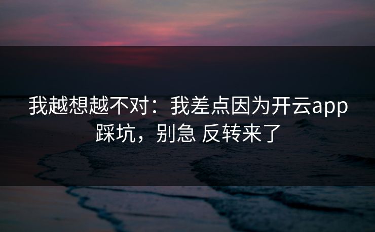 我越想越不对：我差点因为开云app踩坑，别急 反转来了