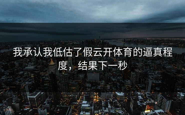 我承认我低估了假云开体育的逼真程度，结果下一秒