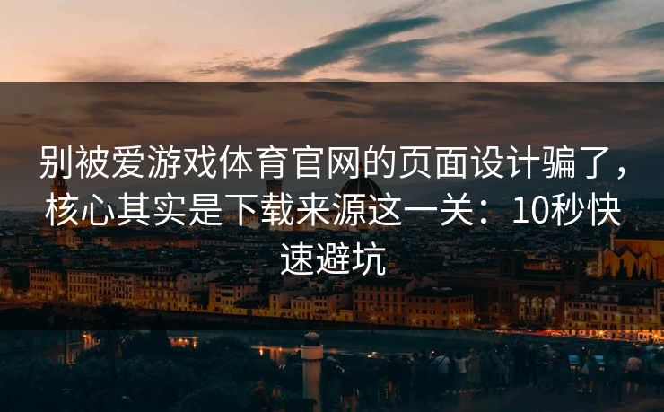 别被爱游戏体育官网的页面设计骗了，核心其实是下载来源这一关：10秒快速避坑