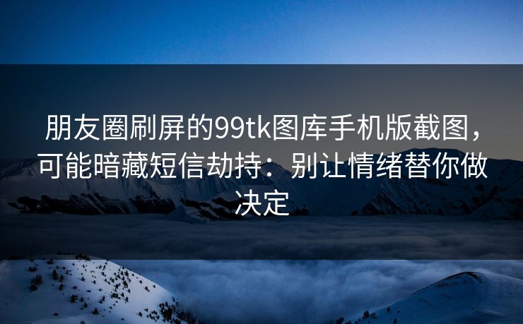 朋友圈刷屏的99tk图库手机版截图，可能暗藏短信劫持：别让情绪替你做决定