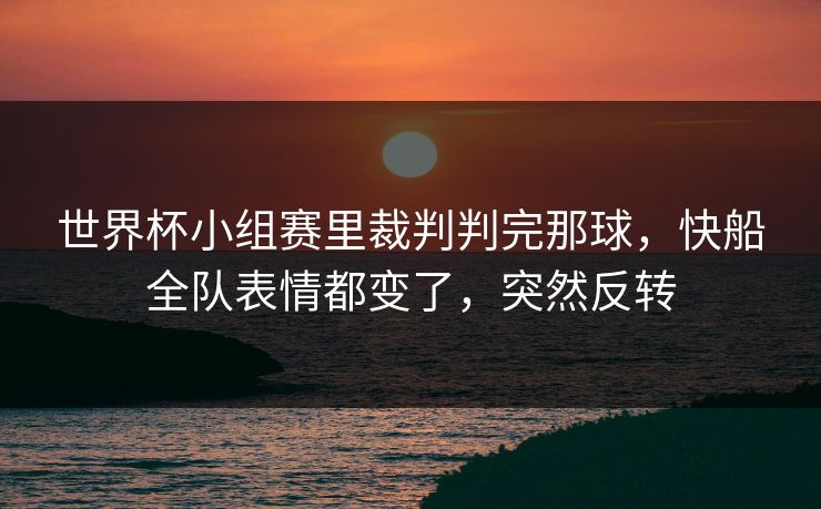 世界杯小组赛里裁判判完那球，快船全队表情都变了，突然反转