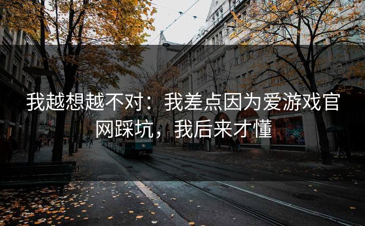 我越想越不对：我差点因为爱游戏官网踩坑，我后来才懂